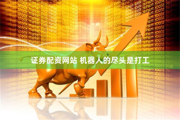 证券配资网站 机器人的尽头是打工