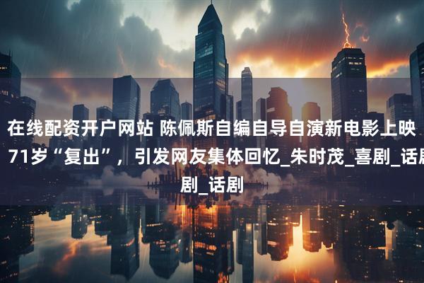 在线配资开户网站 陈佩斯自编自导自演新电影上映，71岁“复出”，引发网友集体回忆_朱时茂_喜剧_话剧
