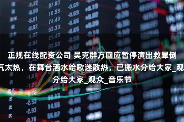 正规在线配资公司 吴克群方回应暂停演出救晕倒粉丝：天气太热，在舞台洒水给歌迷散热，已搬水分给大家_观众_音乐节