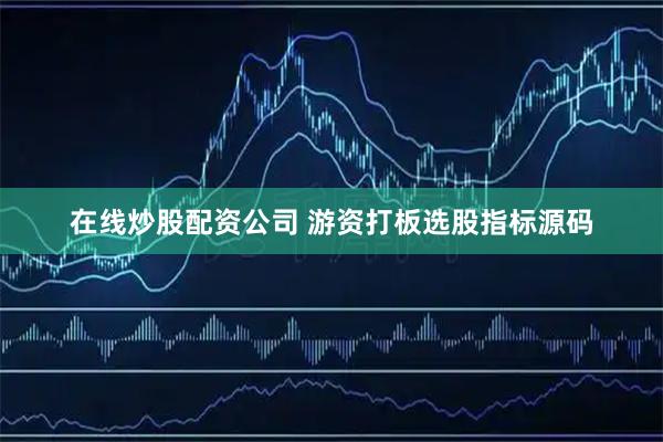 在线炒股配资公司 游资打板选股指标源码