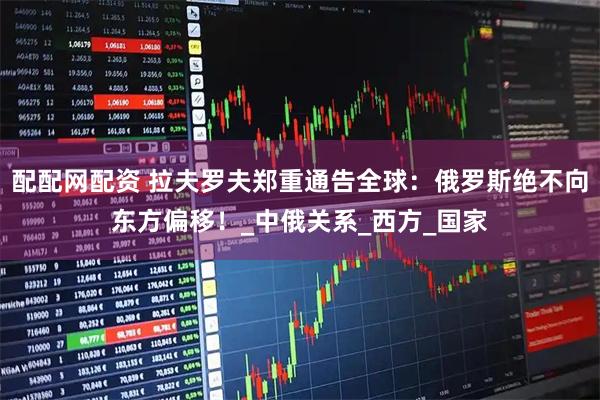 配配网配资 拉夫罗夫郑重通告全球：俄罗斯绝不向东方偏移！_中俄关系_西方_国家