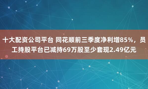 十大配资公司平台 同花顺前三季度净利增85%，员工持股平台已减持69万股至少套现2.49亿元