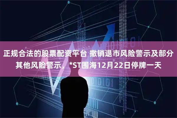 正规合法的股票配资平台 撤销退市风险警示及部分其他风险警示，*ST围海12月22日停牌一天