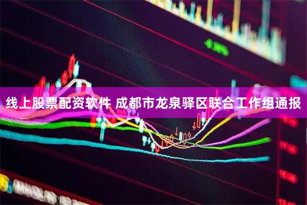 线上股票配资软件 成都市龙泉驿区联合工作组通报