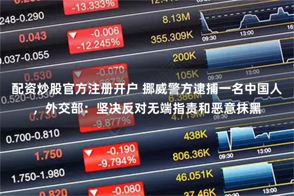 配资炒股官方注册开户 挪威警方逮捕一名中国人，外交部：坚决反对无端指责和恶意抹黑