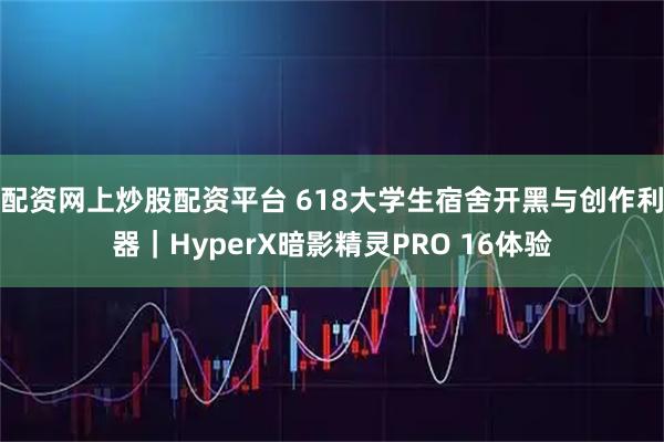 配资网上炒股配资平台 618大学生宿舍开黑与创作利器｜HyperX暗影精灵PRO 16体验