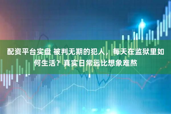 配资平台实盘 被判无期的犯人，每天在监狱里如何生活？真实日常远比想象难熬