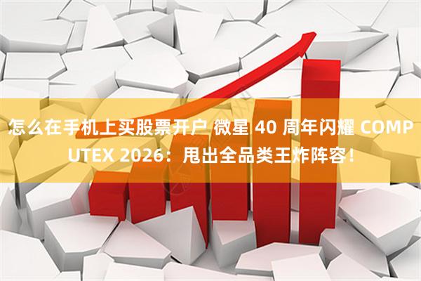 怎么在手机上买股票开户 微星 40 周年闪耀 COMPUTEX 2026：甩出全品类王炸阵容！