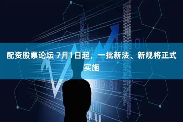 配资股票论坛 7月1日起，一批新法、新规将正式实施