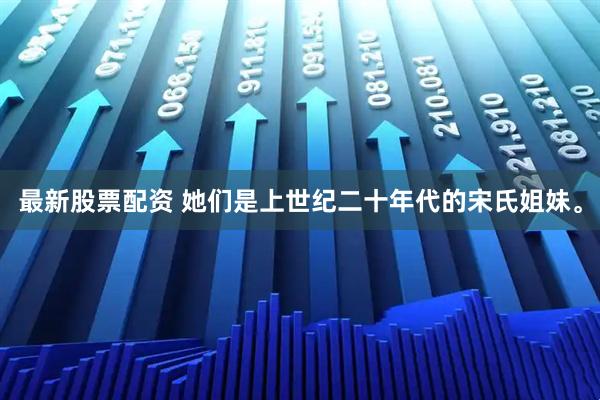 最新股票配资 她们是上世纪二十年代的宋氏姐妹。