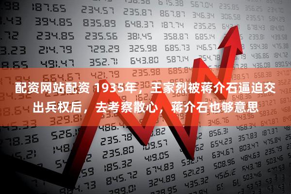 配资网站配资 1935年，王家烈被蒋介石逼迫交出兵权后，去考察散心，蒋介石也够意思